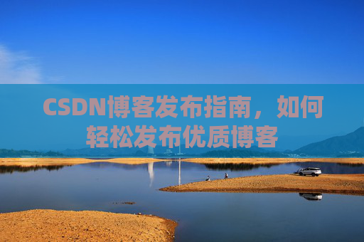 CSDN博客发布指南，如何轻松发布优质博客