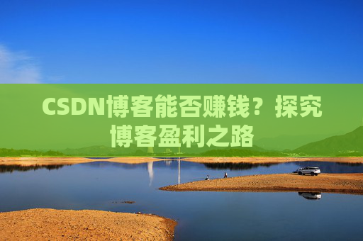CSDN博客能否赚钱？探究博客盈利之路