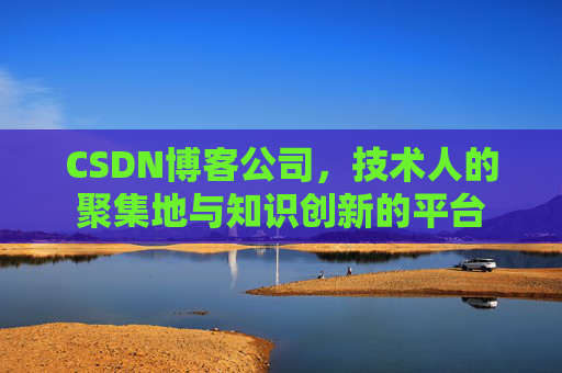 CSDN博客公司，技术人的聚集地与知识创新的平台