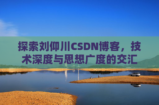 探索刘仰川CSDN博客，技术深度与思想广度的交汇
