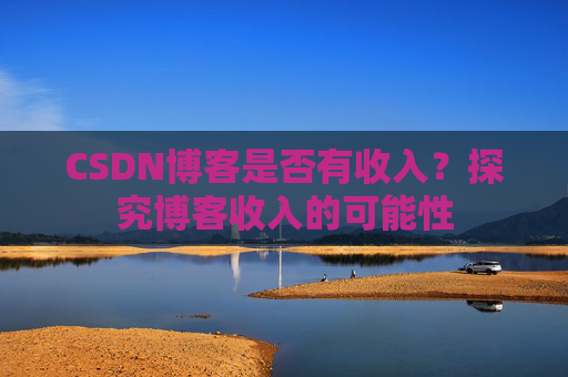 CSDN博客是否有收入？探究博客收入的可能性