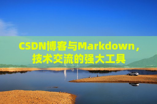 CSDN博客与Markdown，技术交流的强大工具