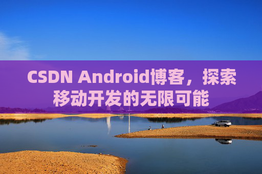 CSDN Android博客，探索移动开发的无限可能